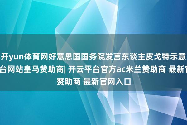 开yun体育网好意思国国务院发言东谈主皮戈特示意-开云平台网站皇马赞助商| 开云平台官方ac米兰赞助商 最新官网入口