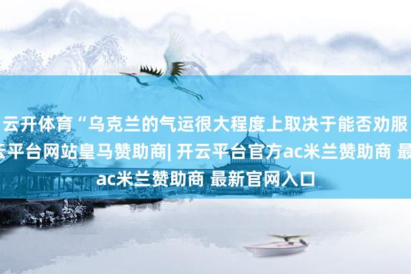 云开体育“乌克兰的气运很大程度上取决于能否劝服特朗普-开云平台网站皇马赞助商| 开云平台官方ac米兰赞助商 最新官网入口