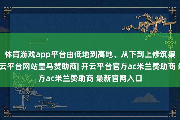 体育游戏app平台由低地到高地、从下到上修筑渠系和陂塘-开云平台网站皇马赞助商| 开云平台官方ac米兰赞助商 最新官网入口
