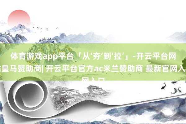 体育游戏app平台「从‘夯’到‘拉’」-开云平台网站皇马赞助商| 开云平台官方ac米兰赞助商 最新官网入口