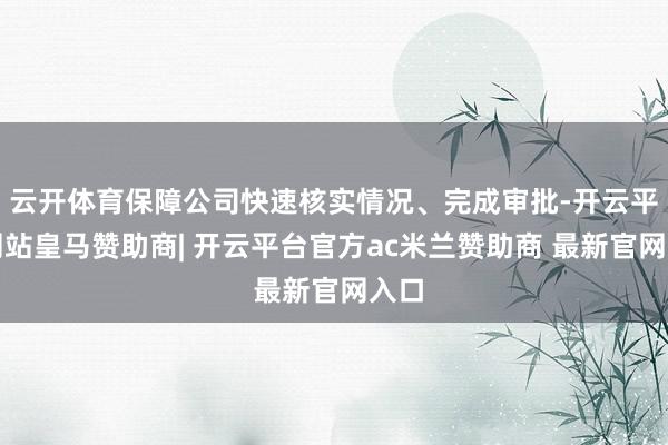 云开体育保障公司快速核实情况、完成审批-开云平台网站皇马赞助商| 开云平台官方ac米兰赞助商 最新官网入口