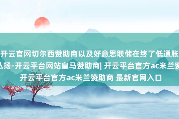 开云官网切尔西赞助商以及好意思联储在终了低通胀和安然通胀方面的弘扬-开云平台网站皇马赞助商| 开云平台官方ac米兰赞助商 最新官网入口
