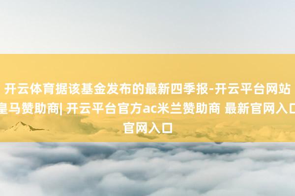 开云体育据该基金发布的最新四季报-开云平台网站皇马赞助商| 开云平台官方ac米兰赞助商 最新官网入口