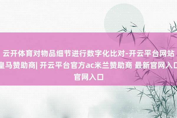 云开体育对物品细节进行数字化比对-开云平台网站皇马赞助商| 开云平台官方ac米兰赞助商 最新官网入口