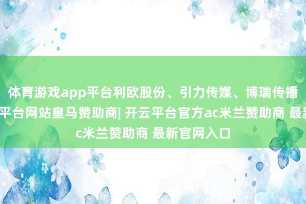 体育游戏app平台利欧股份、引力传媒、博瑞传播涨停-开云平台网站皇马赞助商| 开云平台官方ac米兰赞助商 最新官网入口