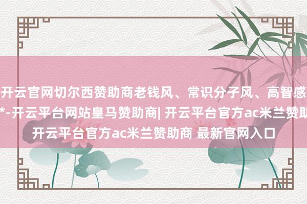 开云官网切尔西赞助商老钱风、常识分子风、高智感穿搭齐离不开它**-开云平台网站皇马赞助商| 开云平台官方ac米兰赞助商 最新官网入口