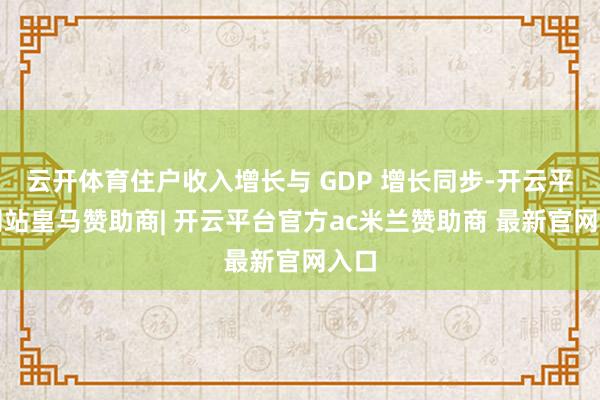 云开体育住户收入增长与 GDP 增长同步-开云平台网站皇马赞助商| 开云平台官方ac米兰赞助商 最新官网入口