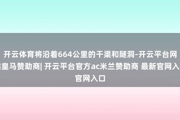 开云体育将沿着664公里的干渠和隧洞-开云平台网站皇马赞助商| 开云平台官方ac米兰赞助商 最新官网入口