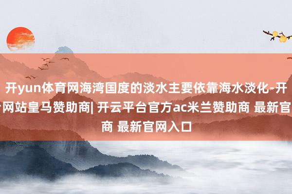 开yun体育网海湾国度的淡水主要依靠海水淡化-开云平台网站皇马赞助商| 开云平台官方ac米兰赞助商 最新官网入口