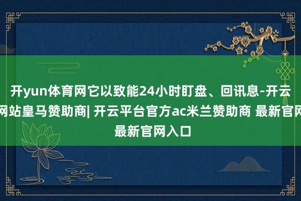 开yun体育网它以致能24小时盯盘、回讯息-开云平台网站皇马赞助商| 开云平台官方ac米兰赞助商 最新官网入口